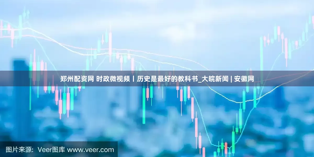 郑州配资网 时政微视频丨历史是最好的教科书_大皖新闻 | 安徽网