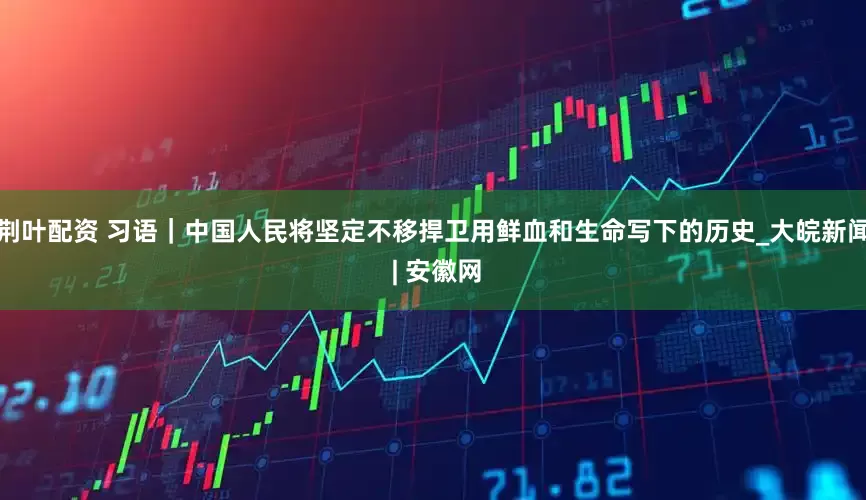荆叶配资 习语｜中国人民将坚定不移捍卫用鲜血和生命写下的历史_大皖新闻 | 安徽网