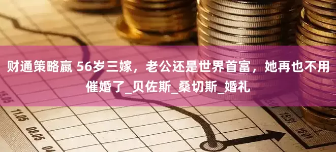 财通策略嬴 56岁三嫁，老公还是世界首富，她再也不用催婚了_贝佐斯_桑切斯_婚礼