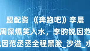 盟配资 《奔跑吧》李晨疑被陷害，周深爆笑入水，李昀锐因范丞丞全程黑脸_沙溢_水球_游戏