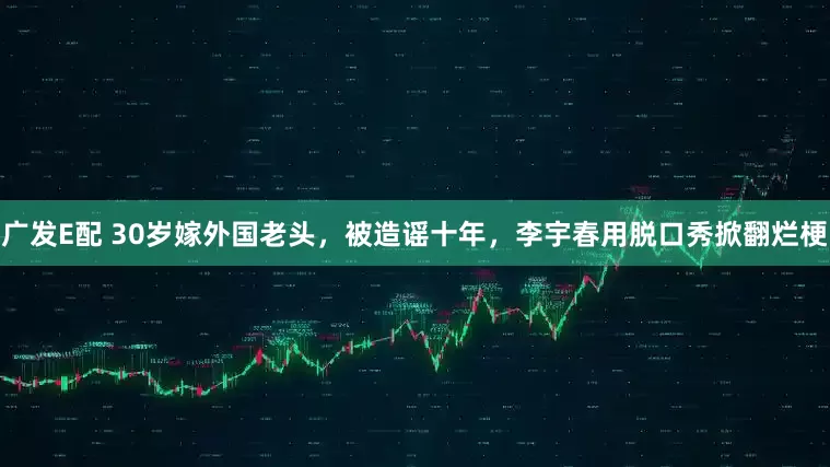 广发E配 30岁嫁外国老头，被造谣十年，李宇春用脱口秀掀翻烂梗