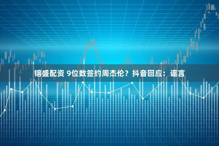 镕盛配资 9位数签约周杰伦？抖音回应：谣言