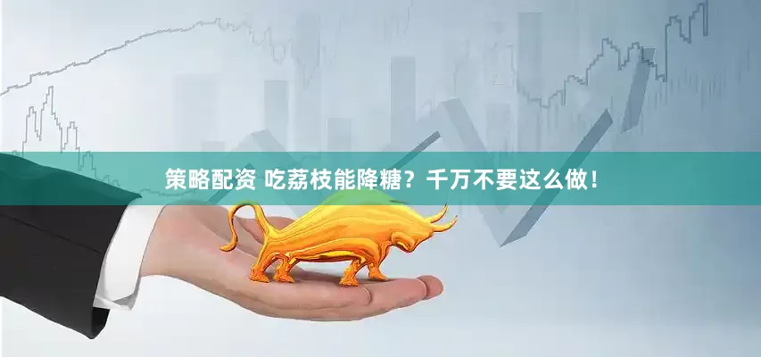 策略配资 吃荔枝能降糖？千万不要这么做！