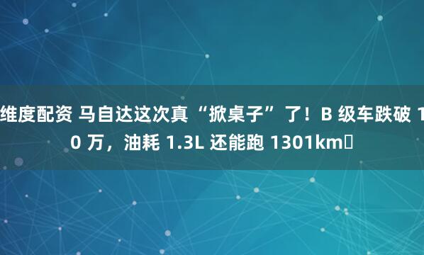 维度配资 马自达这次真 “掀桌子” 了！B 级车跌破 10 万，油耗 1.3L 还能跑 1301km​
