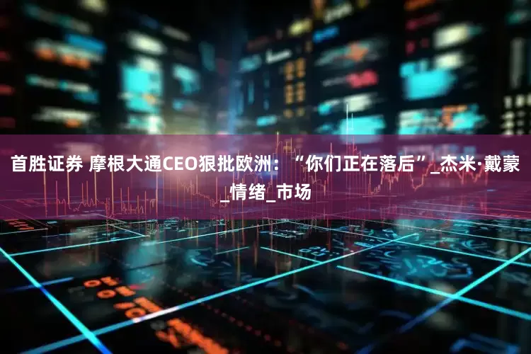 首胜证券 摩根大通CEO狠批欧洲：“你们正在落后”_杰米·戴蒙_情绪_市场