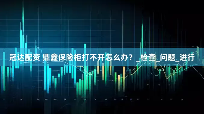 冠达配资 鼎鑫保险柜打不开怎么办？_检查_问题_进行
