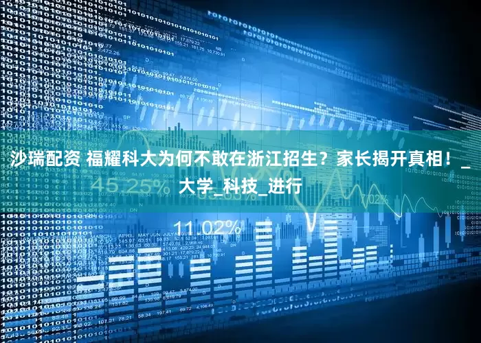 沙瑞配资 福耀科大为何不敢在浙江招生？家长揭开真相！_大学_科技_进行