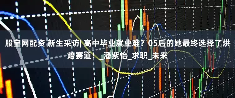 股宝网配资 新生采访| 高中毕业就业难？05后的她最终选择了烘焙赛道！_潘紫怡_求职_未来