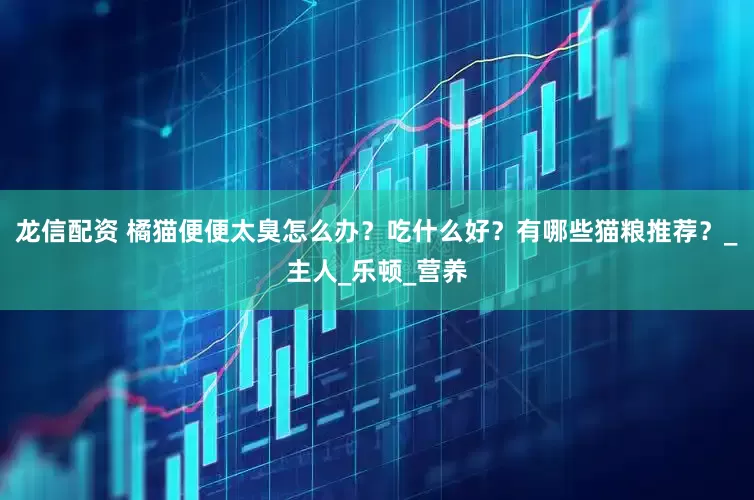 龙信配资 橘猫便便太臭怎么办？吃什么好？有哪些猫粮推荐？_主人_乐顿_营养
