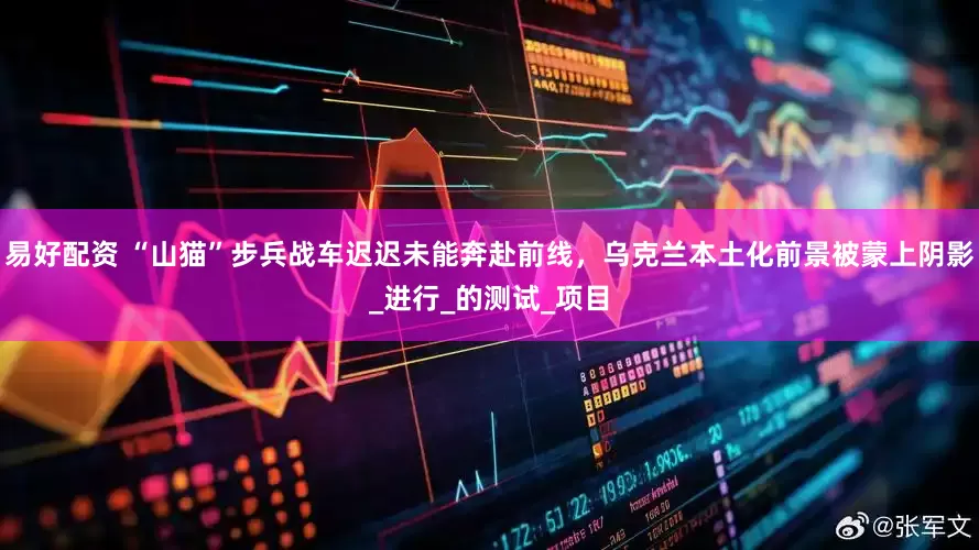 易好配资 “山猫”步兵战车迟迟未能奔赴前线，乌克兰本土化前景被蒙上阴影_进行_的测试_项目