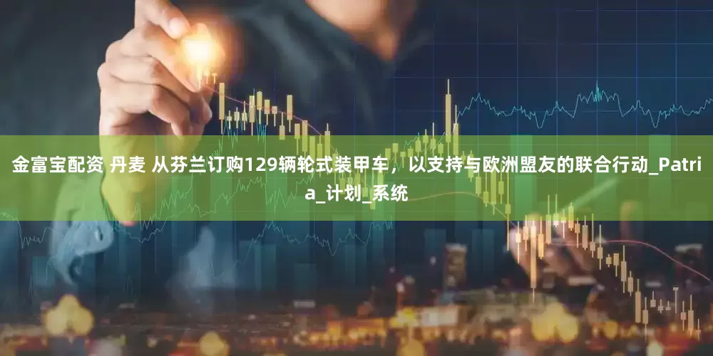 金富宝配资 丹麦 从芬兰订购129辆轮式装甲车，以支持与欧洲盟友的联合行动_Patria_计划_系统