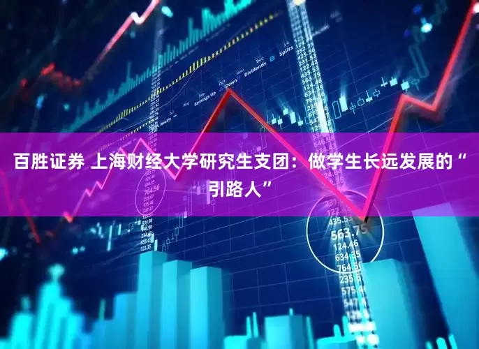 百胜证券 上海财经大学研究生支团：做学生长远发展的“引路人”