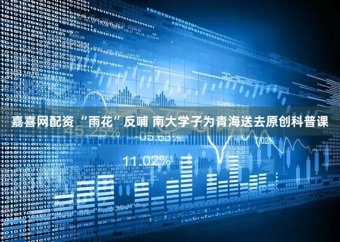 嘉喜网配资 “雨花”反哺 南大学子为青海送去原创科普课