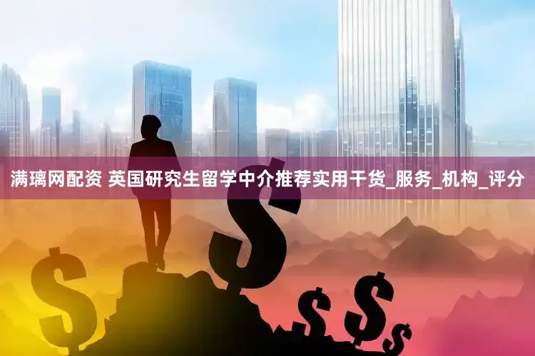 满璃网配资 英国研究生留学中介推荐实用干货_服务_机构_评分