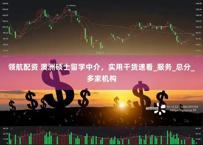 领航配资 澳洲硕士留学中介，实用干货速看_服务_总分_多家机构