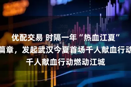 优配交易 时隔一年“热血江夏”续写爱心篇章，发起武汉今夏首场千人献血行动燃动江城