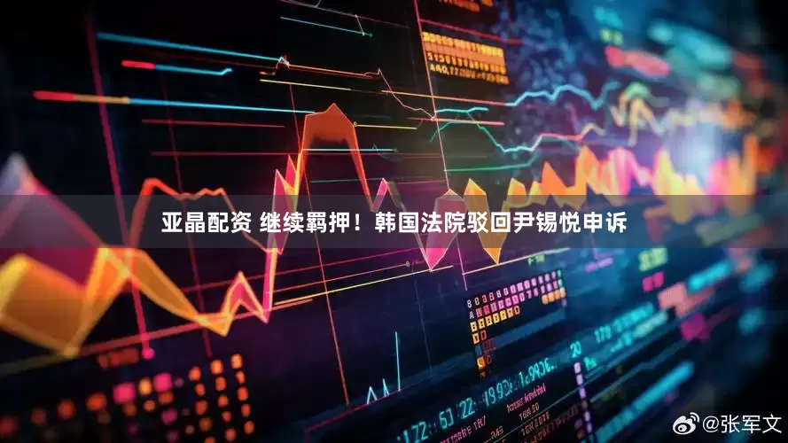 亚晶配资 继续羁押！韩国法院驳回尹锡悦申诉