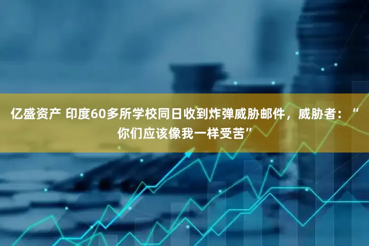 亿盛资产 印度60多所学校同日收到炸弹威胁邮件，威胁者：“你们应该像我一样受苦”