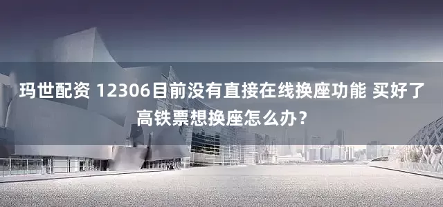 玛世配资 12306目前没有直接在线换座功能 买好了高铁票想换座怎么办？