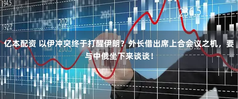 亿本配资 以伊冲突终于打醒伊朗？外长借出席上合会议之机，要与中俄坐下来谈谈！