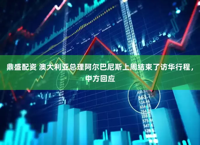 鼎盛配资 澳大利亚总理阿尔巴尼斯上周结束了访华行程，中方回应