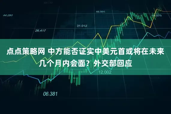 点点策略网 中方能否证实中美元首或将在未来几个月内会面？外交部回应