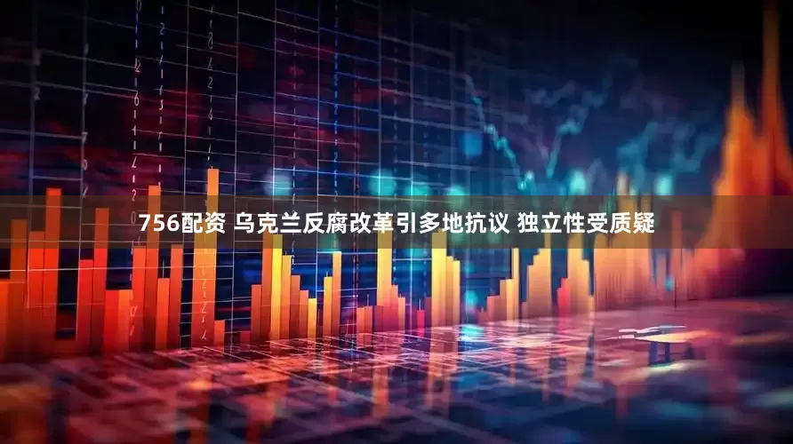 756配资 乌克兰反腐改革引多地抗议 独立性受质疑