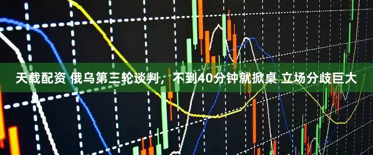 天载配资 俄乌第三轮谈判，不到40分钟就掀桌 立场分歧巨大