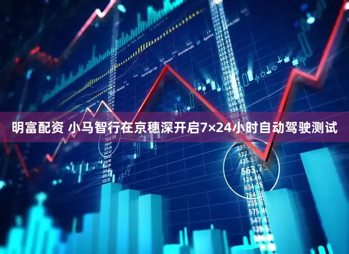 明富配资 小马智行在京穗深开启7×24小时自动驾驶测试