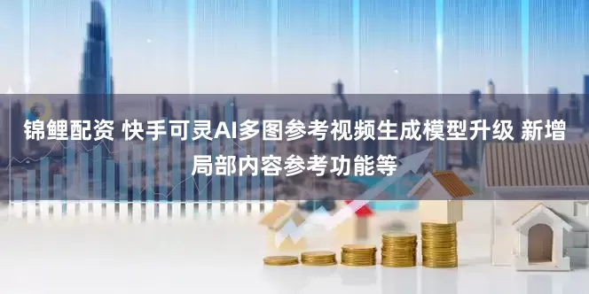 锦鲤配资 快手可灵AI多图参考视频生成模型升级 新增局部内容参考功能等