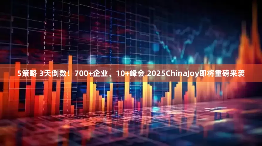 5策略 3天倒数！700+企业、10+峰会 2025ChinaJoy即将重磅来袭