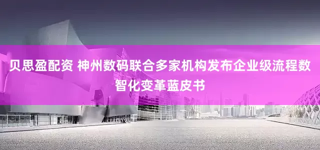 贝思盈配资 神州数码联合多家机构发布企业级流程数智化变革蓝皮书