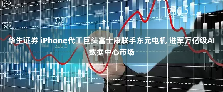 华生证券 iPhone代工巨头富士康联手东元电机 进军万亿级AI数据中心市场