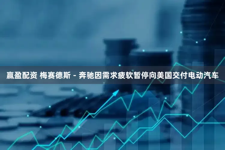 赢盈配资 梅赛德斯 - 奔驰因需求疲软暂停向美国交付电动汽车