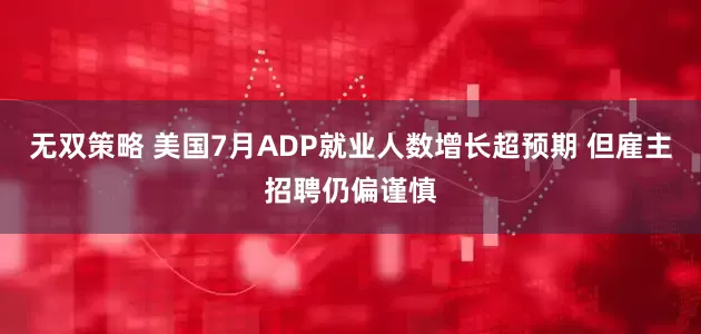 无双策略 美国7月ADP就业人数增长超预期 但雇主招聘仍偏谨慎