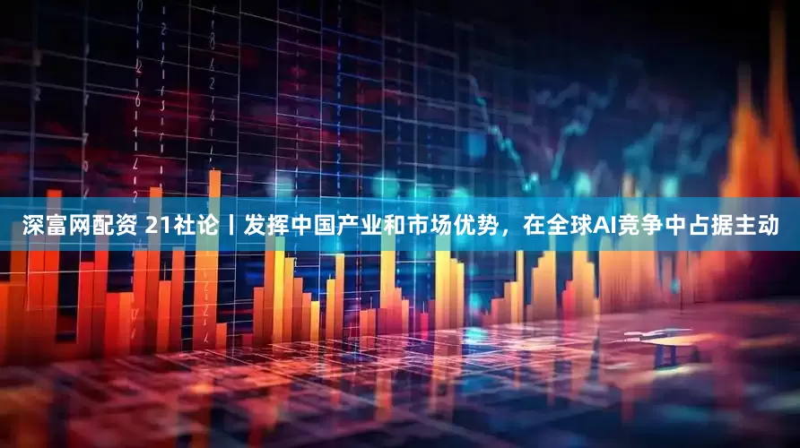 深富网配资 21社论丨发挥中国产业和市场优势，在全球AI竞争中占据主动