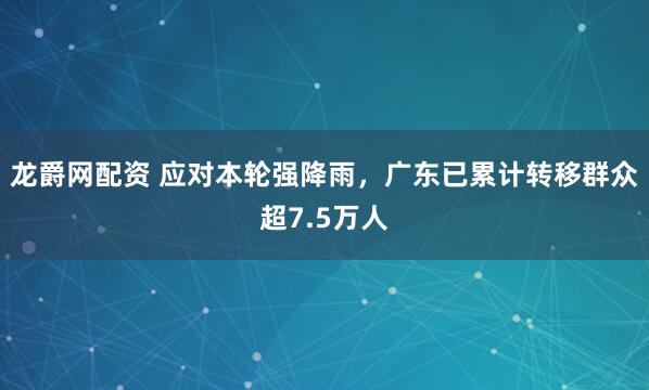 龙爵网配资 应对本轮强降雨，广东已累计转移群众超7.5万人