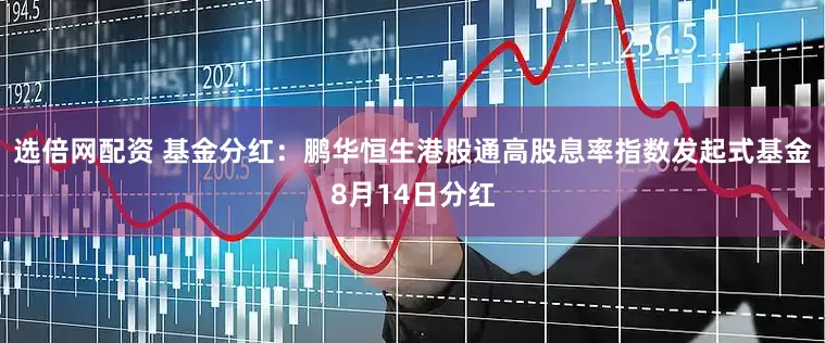 选倍网配资 基金分红：鹏华恒生港股通高股息率指数发起式基金8月14日分红