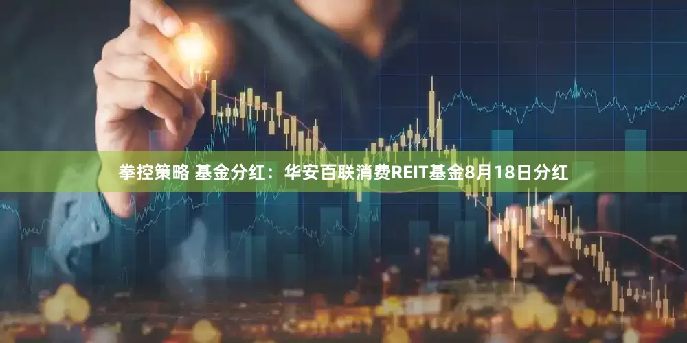 拳控策略 基金分红：华安百联消费REIT基金8月18日分红
