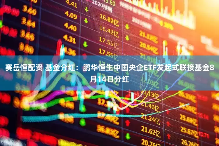 赛岳恒配资 基金分红：鹏华恒生中国央企ETF发起式联接基金8月14日分红