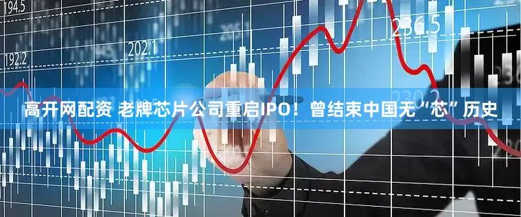 高开网配资 老牌芯片公司重启IPO！曾结束中国无“芯”历史
