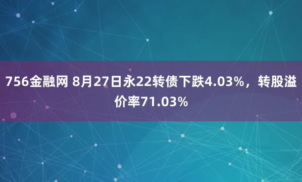 756金融网 8月27日永22转债下跌4.03%，转股溢价率71.03%