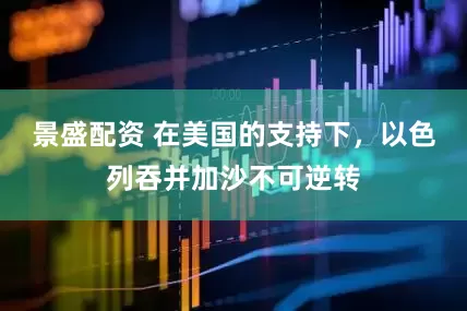 景盛配资 在美国的支持下，以色列吞并加沙不可逆转
