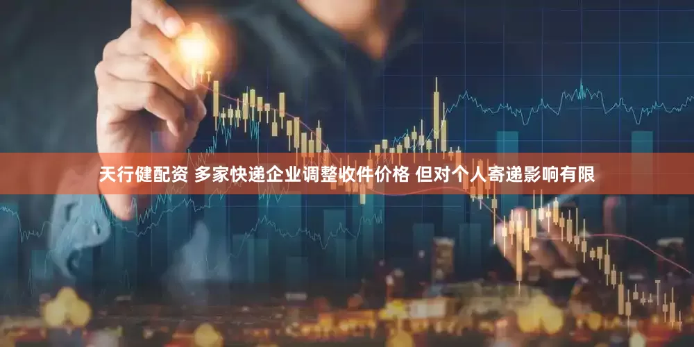 天行健配资 多家快递企业调整收件价格 但对个人寄递影响有限