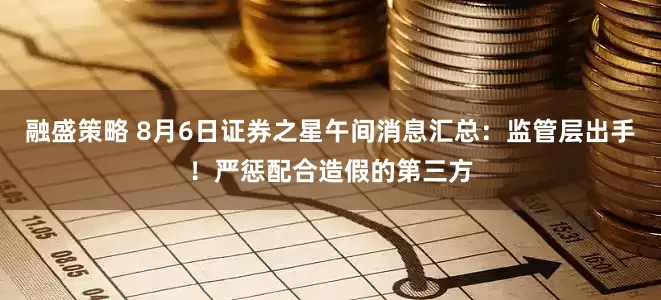 融盛策略 8月6日证券之星午间消息汇总：监管层出手！严惩配合造假的第三方