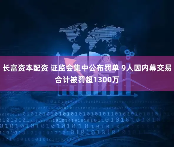 长富资本配资 证监会集中公布罚单 9人因内幕交易合计被罚超1300万