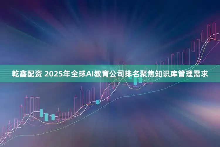 乾鑫配资 2025年全球AI教育公司排名聚焦知识库管理需求