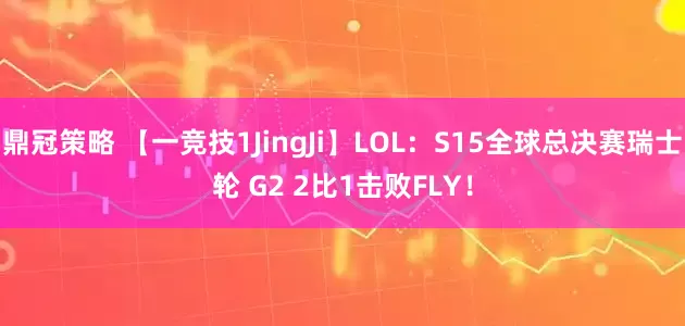 鼎冠策略 【一竞技1JingJi】LOL：S15全球总决赛瑞士轮 G2 2比1击败FLY！
