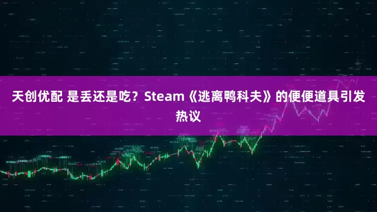 天创优配 是丢还是吃?Steam《逃离鸭科夫》的便便道具引发热议