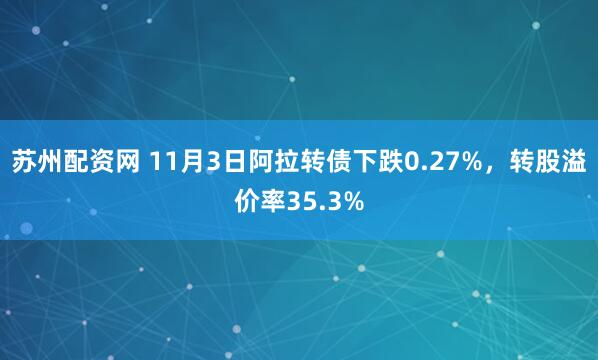 苏州配资网 11月3日阿拉转债下跌0.27%,转股溢价率35.3%